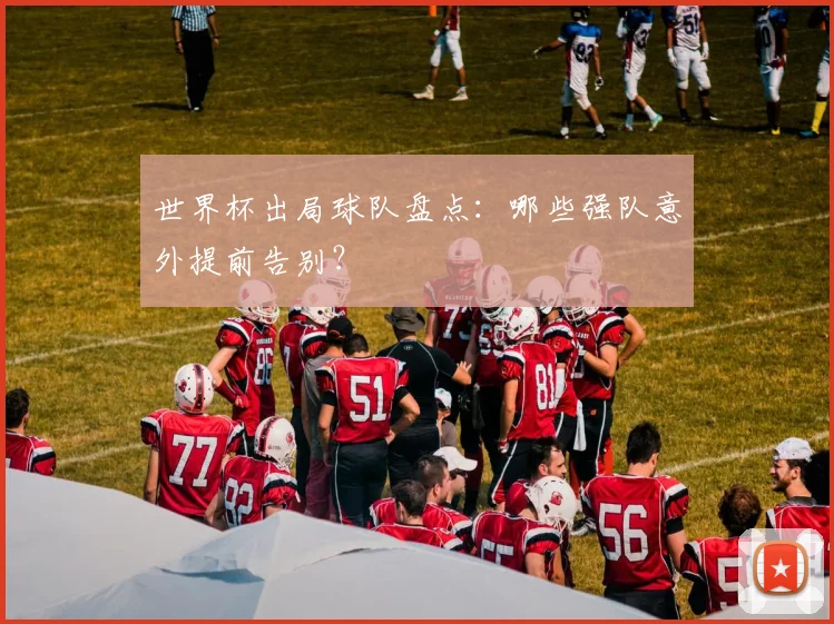世界杯出局球队盘点:哪些强队意外提前告别?