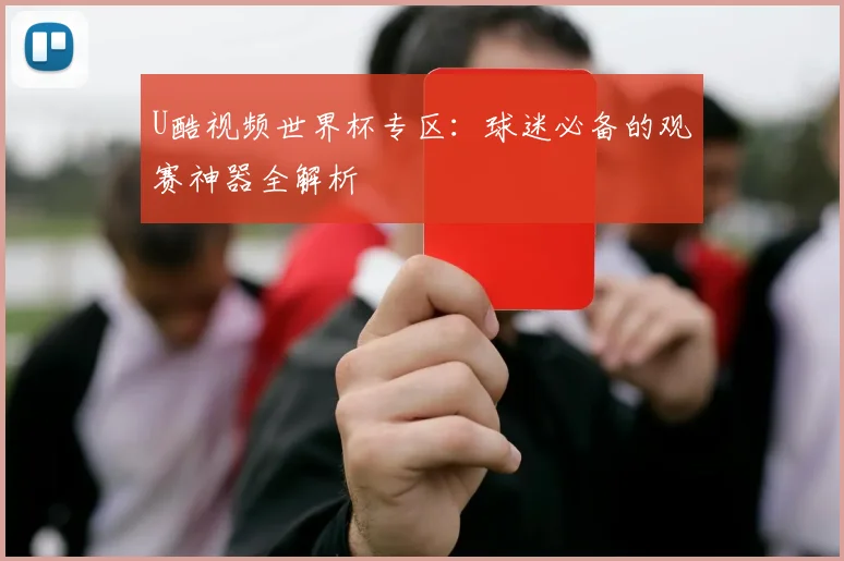 U酷视频世界杯专区：球迷必备的观赛神器全解析