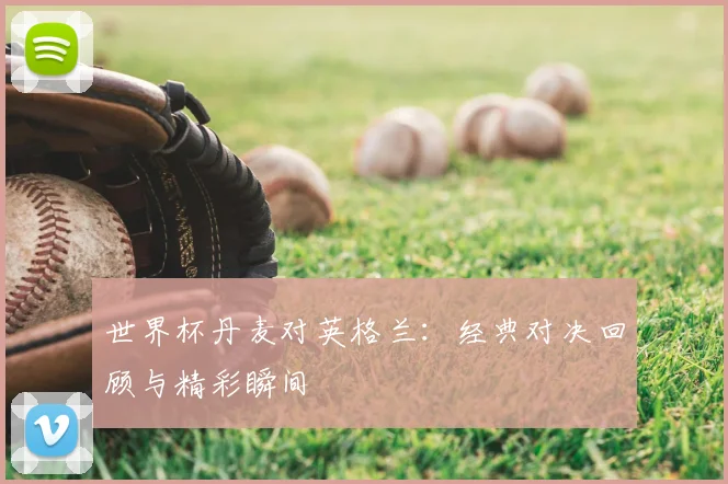 世界杯丹麦对英格兰:经典对决回顾与精彩瞬间
