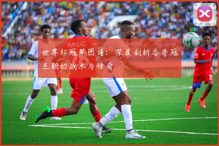 世界杯冠军图谱:深度剖析各夺冠王朝的战术与传奇