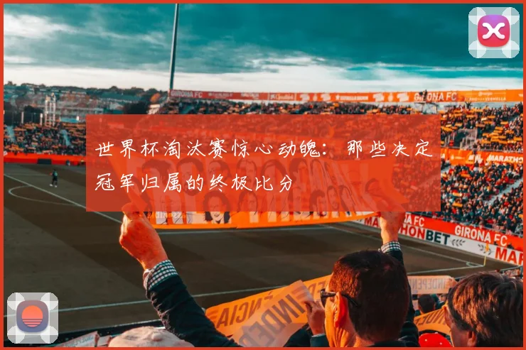 世界杯淘汰赛惊心动魄：那些决定冠军归属的终极比分