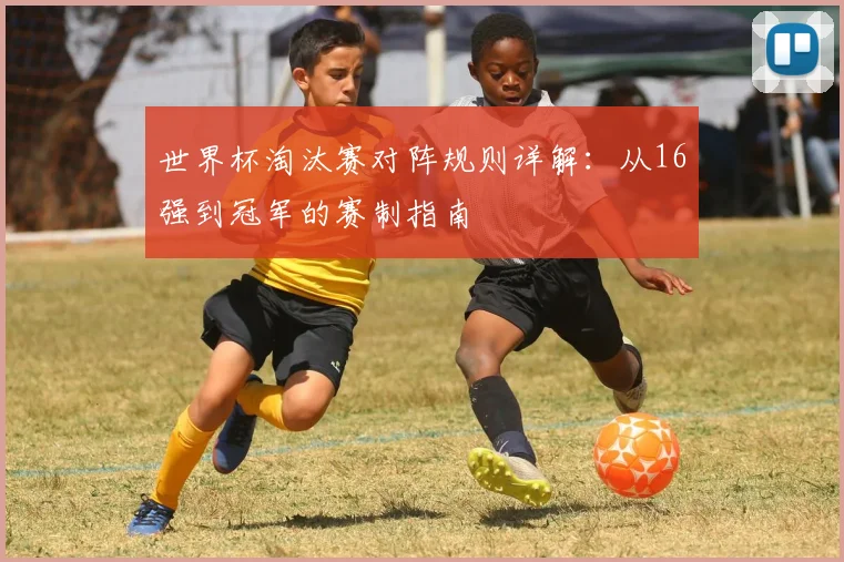 世界杯淘汰赛对阵规则详解：从16强到冠军的赛制指南