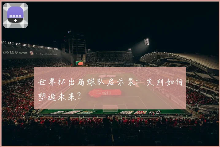 世界杯出局球队启示录:失利如何塑造未来?