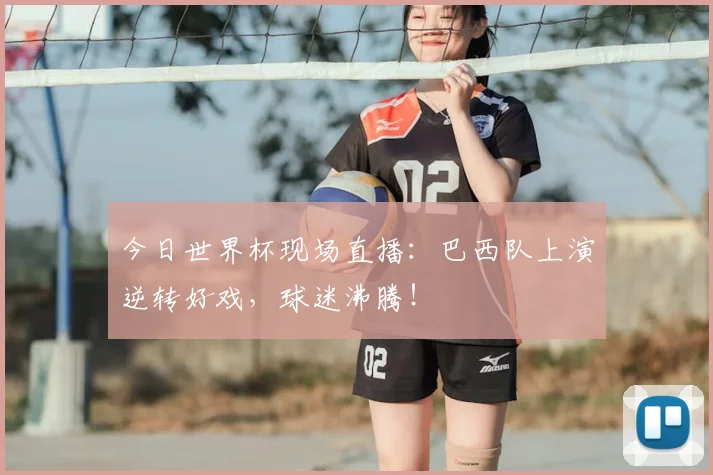今日世界杯现场直播:巴西队上演逆转好戏,球迷沸腾!