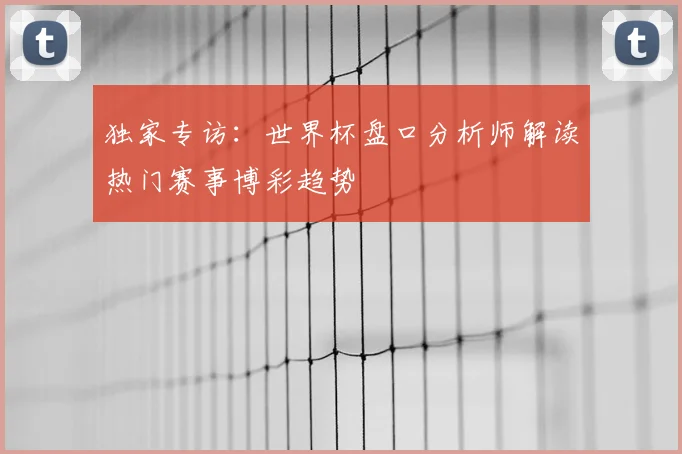 独家专访：世界杯盘口分析师解读热门赛事博彩趋势