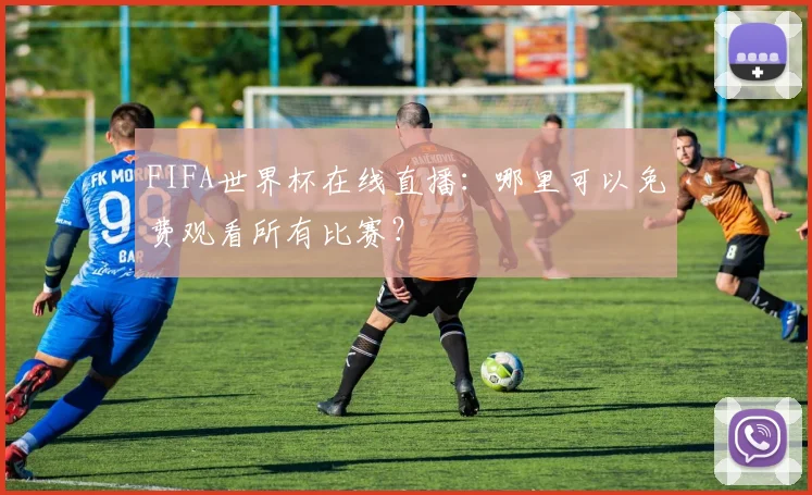 FIFA世界杯在线直播:哪里可以免费观看所有比赛?