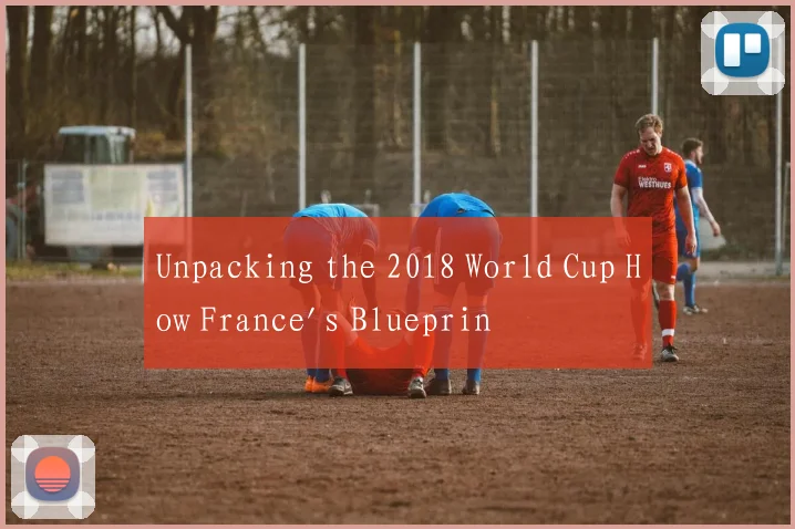 Unpacking the 2018 World Cup How France's Blueprin