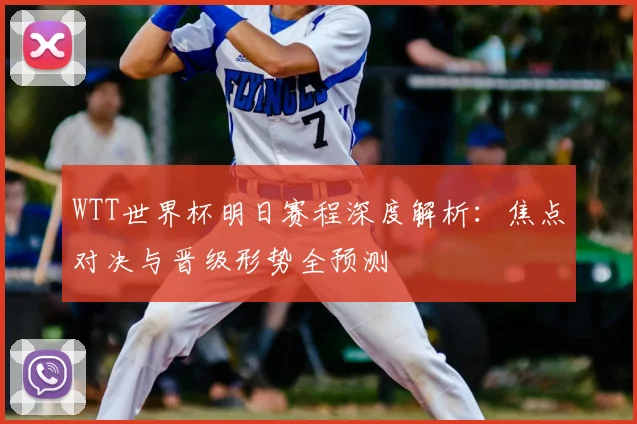 WTT世界杯明日赛程深度解析:焦点对决与晋级形势全预测