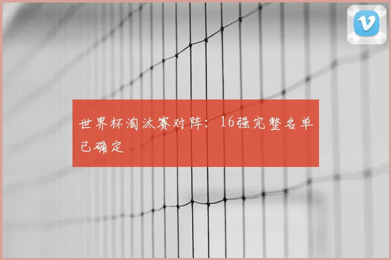 世界杯淘汰赛对阵:16强完整名单已确定