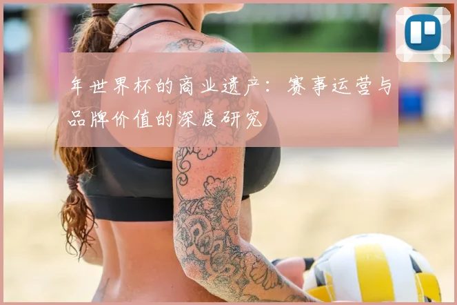 年世界杯的商业遗产：赛事运营与品牌价值的深度研究