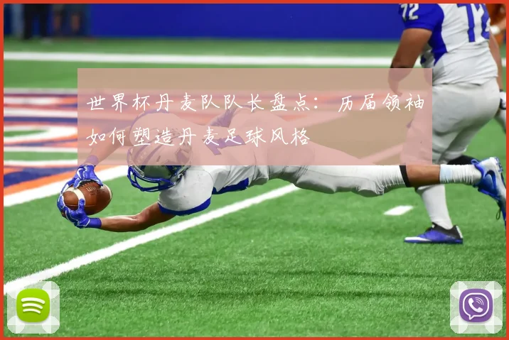 世界杯丹麦队队长盘点：历届领袖如何塑造丹麦足球风格