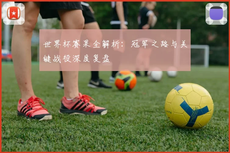 世界杯赛果全解析：冠军之路与关键战役深度复盘