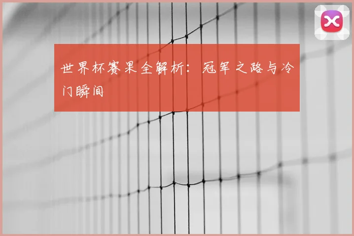 世界杯赛果全解析:冠军之路与冷门瞬间