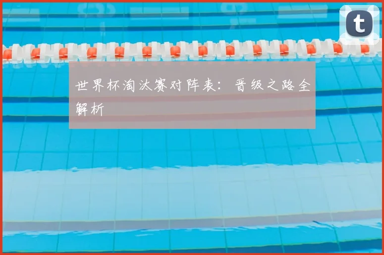 世界杯淘汰赛对阵表：晋级之路全解析