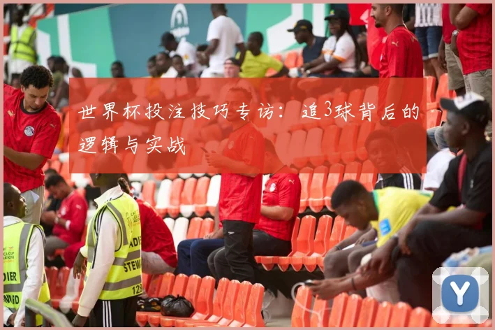 世界杯投注技巧专访:追3球背后的逻辑与实战