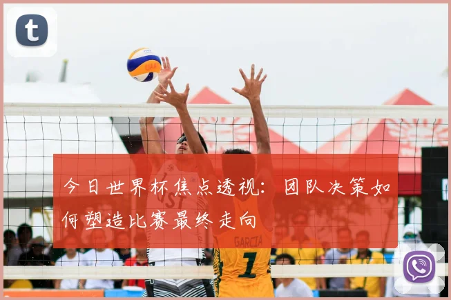 今日世界杯焦点透视:团队决策如何塑造比赛最终走向