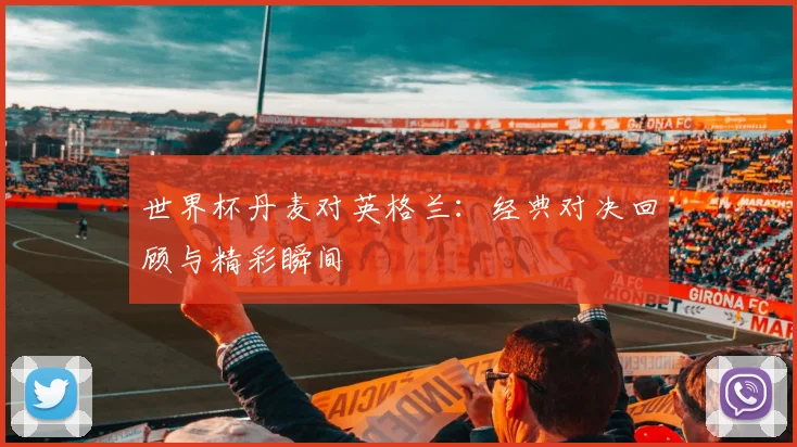 世界杯丹麦对英格兰:经典对决回顾与精彩瞬间