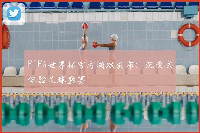 FIFA世界杯官方游戏发布:沉浸式体验足球盛宴
