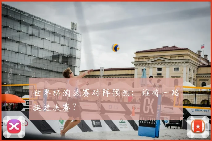 世界杯淘汰赛对阵预测:谁将一路挺进决赛?