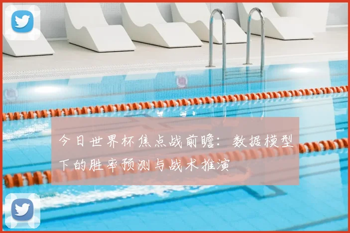 今日世界杯焦点战前瞻：数据模型下的胜率预测与战术推演