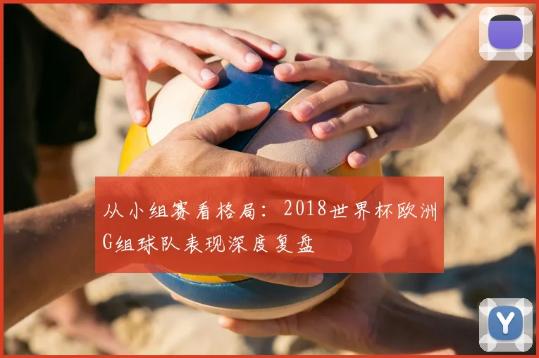 从小组赛看格局:2018世界杯欧洲G组球队表现深度复盘