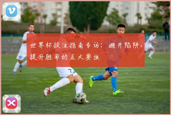 世界杯投注指南专访:避开陷阱,提升胜率的五大要诀