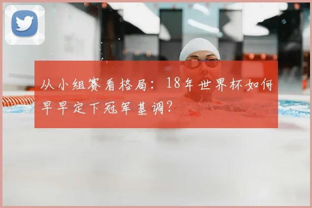 从小组赛看格局:18年世界杯如何早早定下冠军基调?