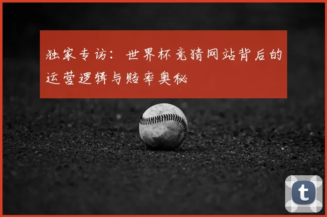 独家专访：世界杯竞猜网站背后的运营逻辑与赔率奥秘