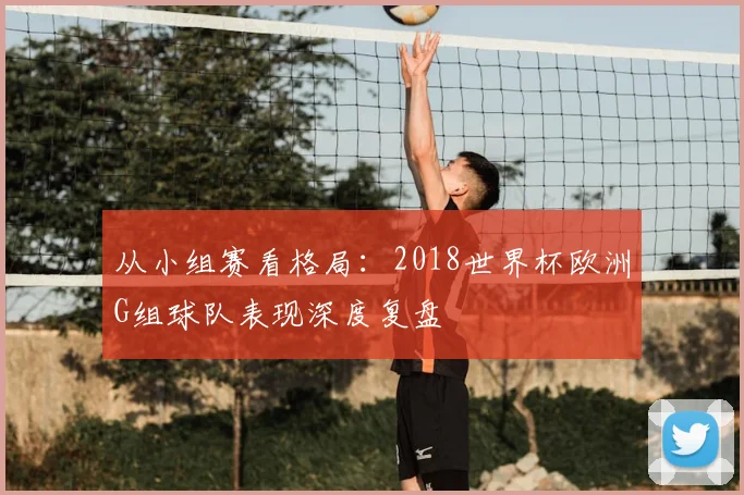 从小组赛看格局:2018世界杯欧洲G组球队表现深度复盘