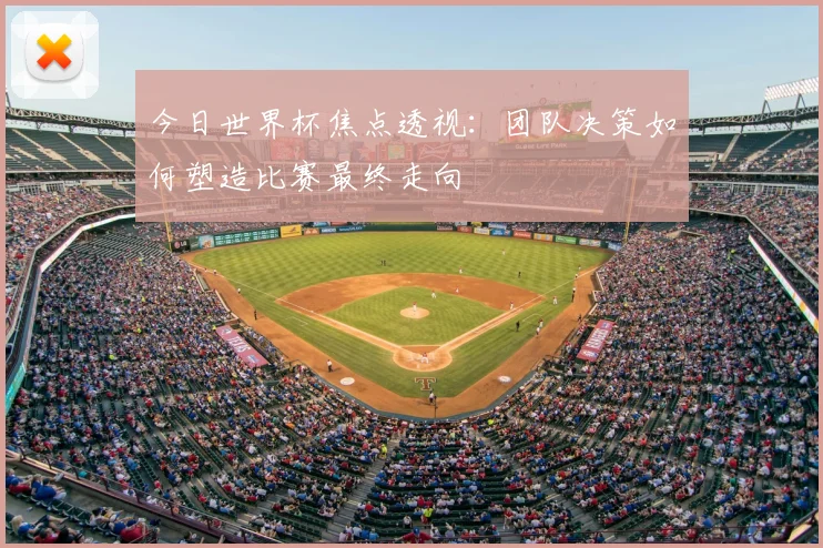 今日世界杯焦点透视：团队决策如何塑造比赛最终走向