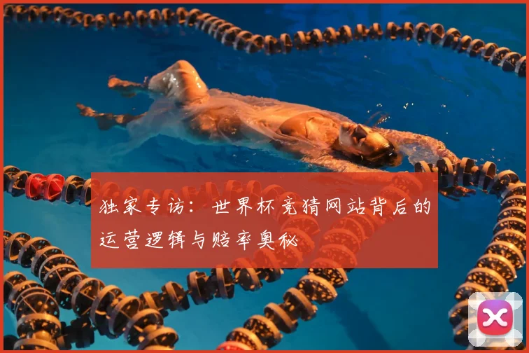 独家专访：世界杯竞猜网站背后的运营逻辑与赔率奥秘