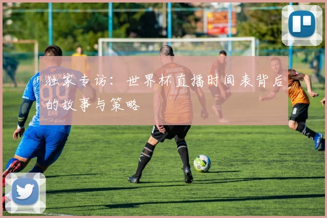 独家专访：世界杯直播时间表背后的故事与策略