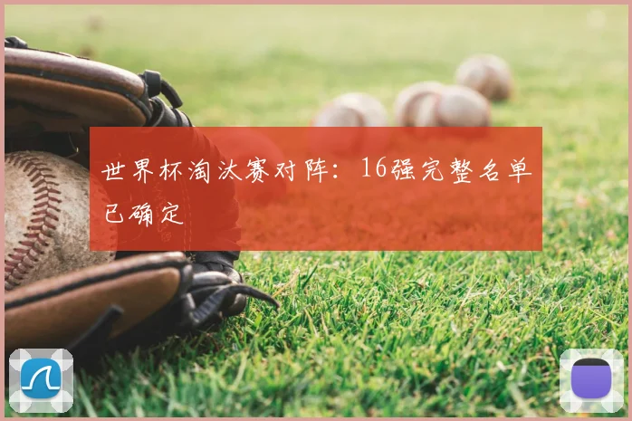 世界杯淘汰赛对阵:16强完整名单已确定