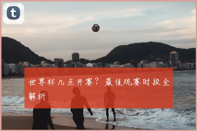 世界杯几点开赛?最佳观赛时段全解析