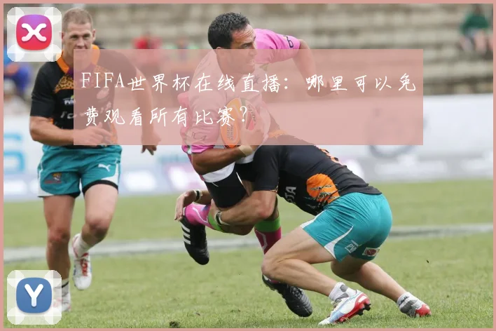 FIFA世界杯在线直播：哪里可以免费观看所有比赛？
