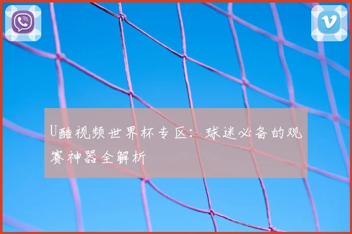 U酷视频世界杯专区：球迷必备的观赛神器全解析