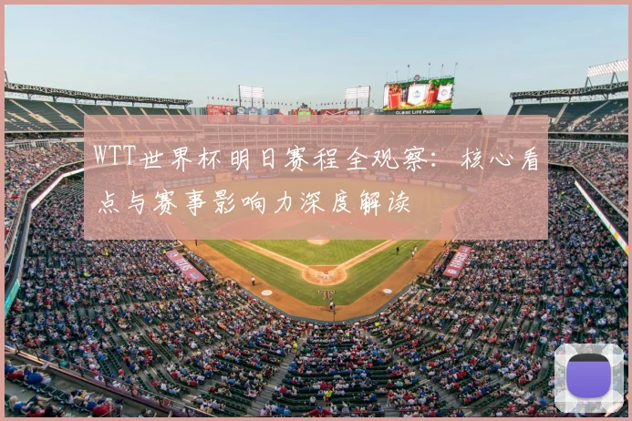 WTT世界杯明日赛程全观察:核心看点与赛事影响力深度解读