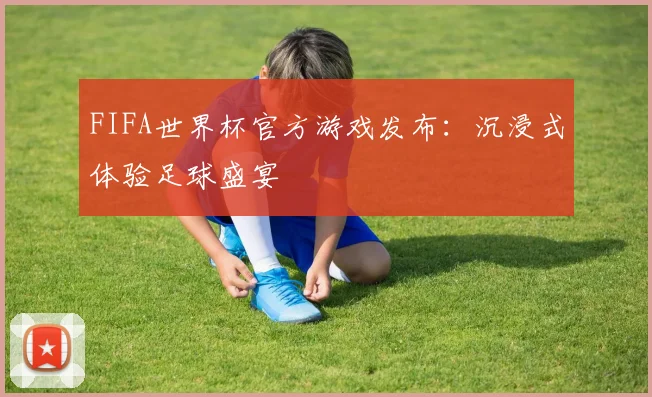 FIFA世界杯官方游戏发布:沉浸式体验足球盛宴