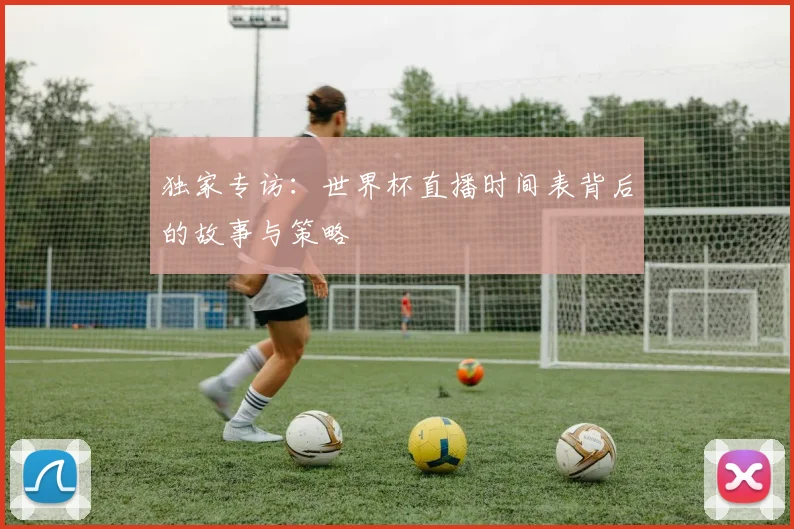 独家专访：世界杯直播时间表背后的故事与策略