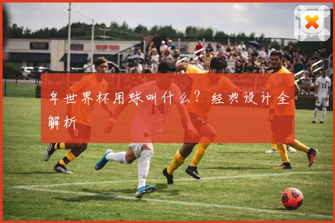 年世界杯用球叫什么？经典设计全解析