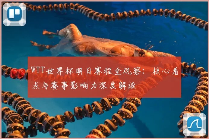 WTT世界杯明日赛程全观察:核心看点与赛事影响力深度解读
