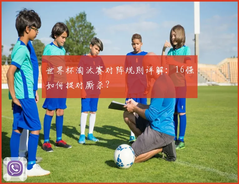世界杯淘汰赛对阵规则详解:16强如何捉对厮杀?