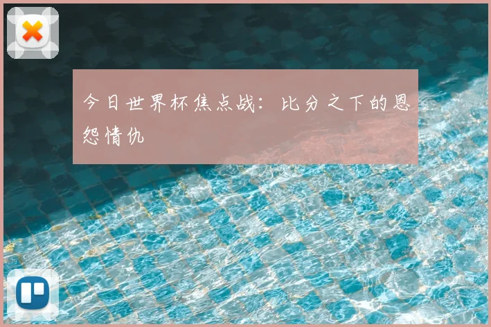 今日世界杯焦点战:比分之下的恩怨情仇