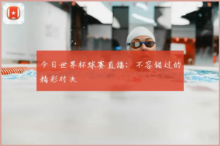 今日世界杯球赛直播:不容错过的精彩对决