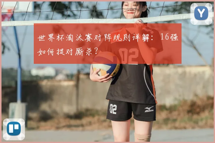 世界杯淘汰赛对阵规则详解:16强如何捉对厮杀?