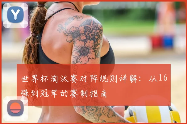世界杯淘汰赛对阵规则详解:从16强到冠军的赛制指南