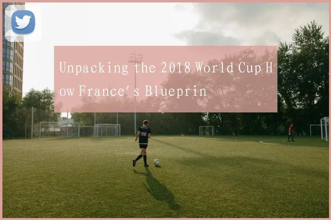 Unpacking the 2018 World Cup How France's Blueprin