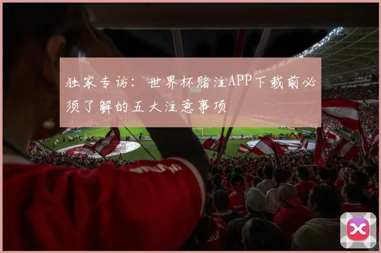 独家专访：世界杯赌注APP下载前必须了解的五大注意事项