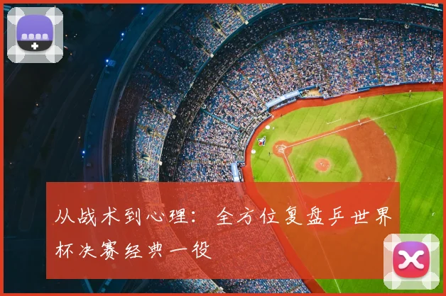 从战术到心理：全方位复盘乒世界杯决赛经典一役