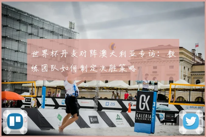 世界杯丹麦对阵澳大利亚专访:教练团队如何制定决胜策略